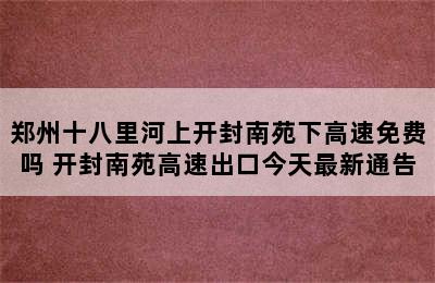 郑州十八里河上开封南苑下高速免费吗 开封南苑高速出口今天最新通告